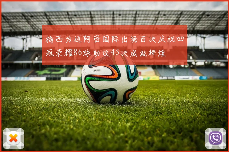 梅西为迈阿密国际出场百次庆祝四冠荣耀86球助攻45次成就辉煌