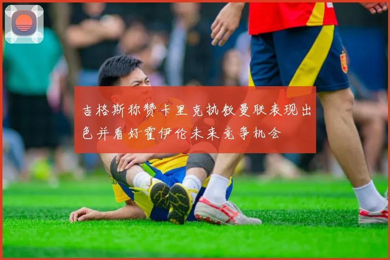 吉格斯称赞卡里克执教曼联表现出色并看好霍伊伦未来竞争机会