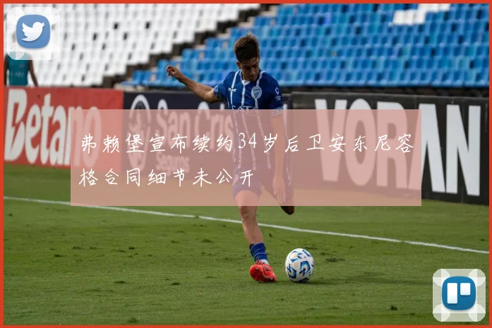 弗赖堡宣布续约34岁后卫安东尼容格合同细节未公开