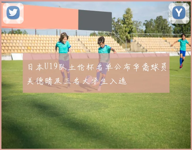 日本U19队土伦杯名单公布华裔球员关德晴及三名大学生入选