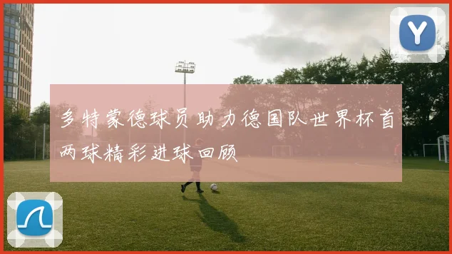 多特蒙德球员助力德国队世界杯首两球精彩进球回顾