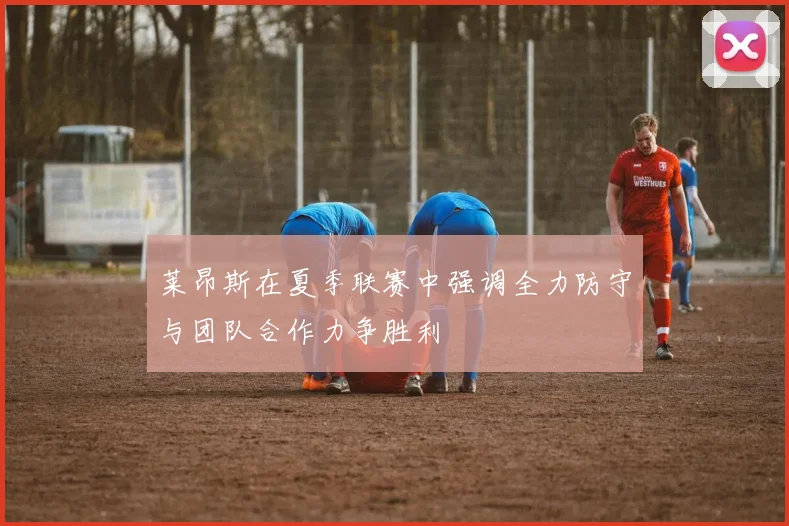莱昂斯在夏季联赛中强调全力防守与团队合作力争胜利