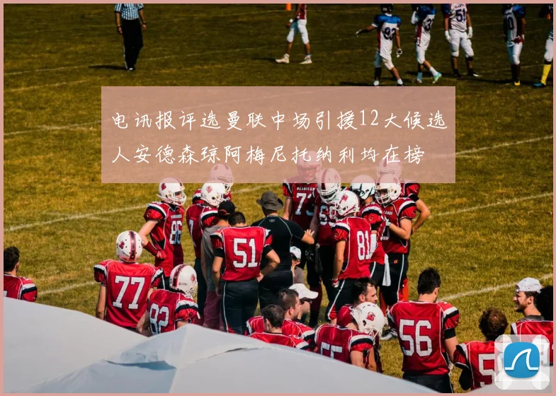 电讯报评选曼联中场引援12大候选人安德森琼阿梅尼托纳利均在榜