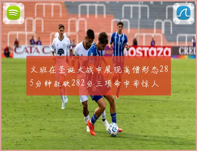文班在圣诞大战中展现高僧形态285分钟狂砍282分三项命中率惊人