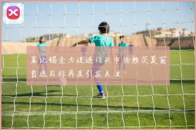 莱比锡全力追逐门兴中场赖茨夏窗首选目标再度引发关注