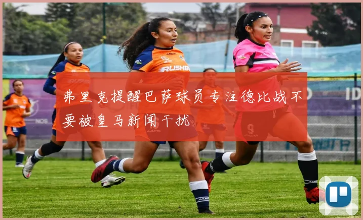 弗里克提醒巴萨球员专注德比战不要被皇马新闻干扰