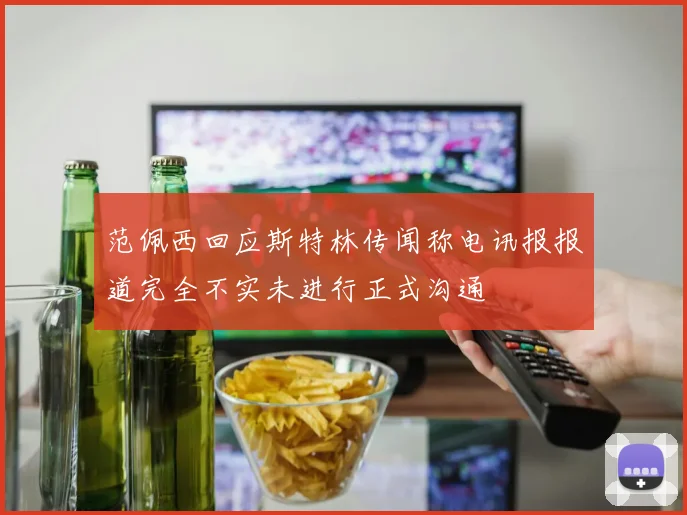 范佩西回应斯特林传闻称电讯报报道完全不实未进行正式沟通