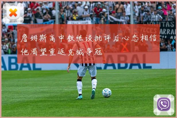 詹姆斯高中教练谈批评后心态相信他渴望重返克城争冠