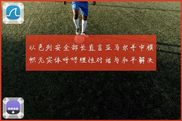 以色列安全部长直言亚马尔手中旗帜无实体呼吁理性对话与和平解决方案