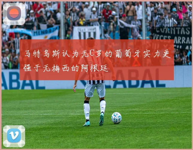 马特乌斯认为无C罗的葡萄牙实力更强于无梅西的阿根廷